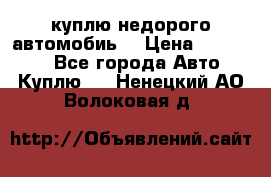 куплю недорого автомобиь  › Цена ­ 5-20000 - Все города Авто » Куплю   . Ненецкий АО,Волоковая д.